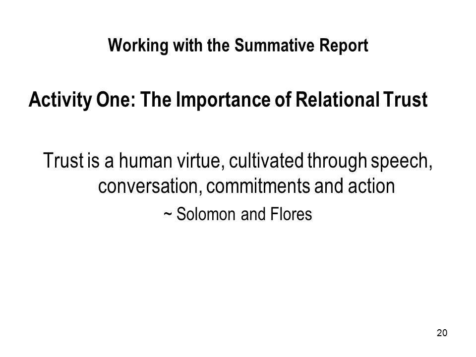 20 Working with the Summative Report Activity One: The Importance of Relational Trust Trust is a human virtue, cultivated through speech, conversation, commitments and action ~ Solomon and Flores
