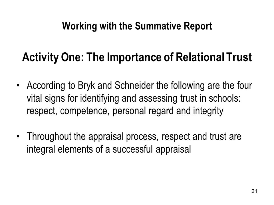 21 Working with the Summative Report Activity One: The Importance of Relational Trust According to Bryk and Schneider the following are the four vital signs for identifying and assessing trust in schools: respect, competence, personal regard and integrity Throughout the appraisal process, respect and trust are integral elements of a successful appraisal