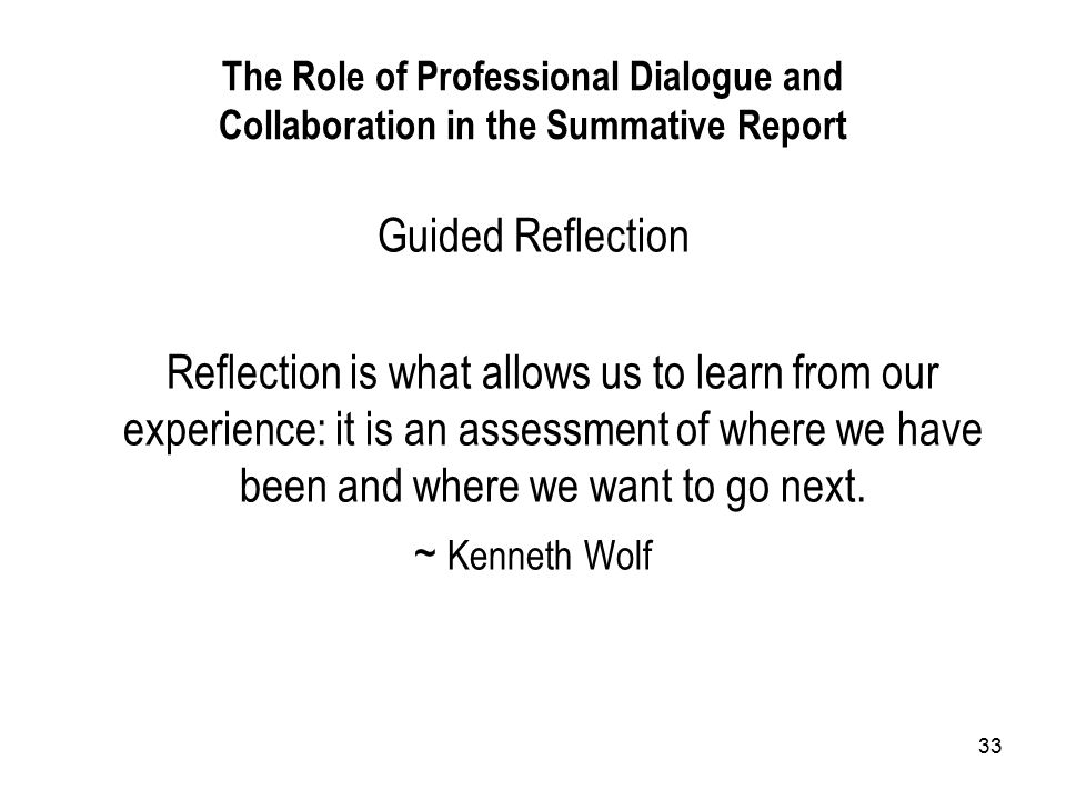 33 The Role of Professional Dialogue and Collaboration in the Summative Report Guided Reflection Reflection is what allows us to learn from our experience: it is an assessment of where we have been and where we want to go next.