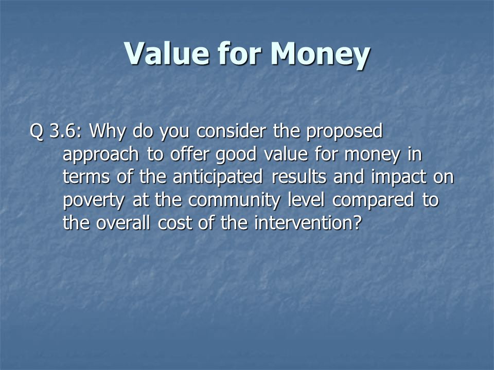Value for Money Q 3.6: Why do you consider the proposed approach to offer good value for money in terms of the anticipated results and impact on poverty at the community level compared to the overall cost of the intervention