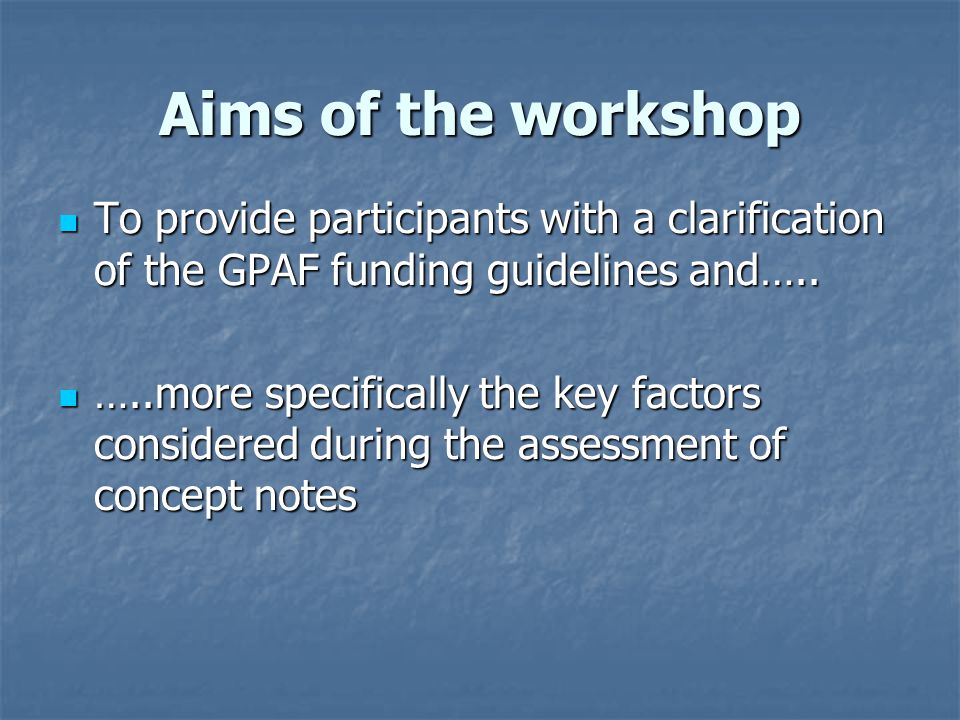 Aims of the workshop To provide participants with a clarification of the GPAF funding guidelines and…..