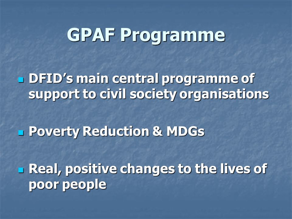 GPAF Programme DFID’s main central programme of support to civil society organisations DFID’s main central programme of support to civil society organisations Poverty Reduction & MDGs Poverty Reduction & MDGs Real, positive changes to the lives of poor people Real, positive changes to the lives of poor people