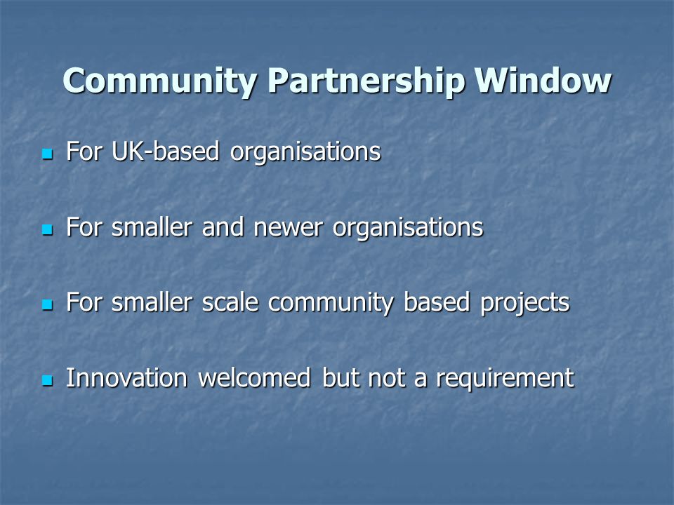 Community Partnership Window For UK-based organisations For UK-based organisations For smaller and newer organisations For smaller and newer organisations For smaller scale community based projects For smaller scale community based projects Innovation welcomed but not a requirement Innovation welcomed but not a requirement