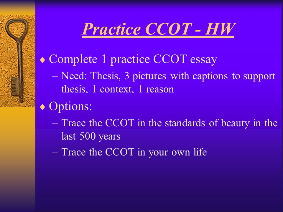 Practice CCOT - HW  Complete 1 practice CCOT essay –Need: Thesis, 3 pictures with captions to support thesis, 1 context, 1 reason  Options: –Trace the CCOT in the standards of beauty in the last 500 years –Trace the CCOT in your own life