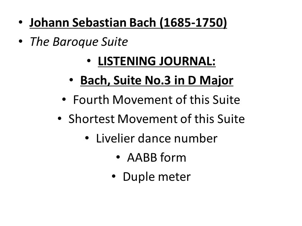Johann Sebastian Bach ( ) The Baroque Suite LISTENING JOURNAL: Bach, Suite No.3 in D Major Fourth Movement of this Suite Shortest Movement of this Suite Livelier dance number AABB form Duple meter