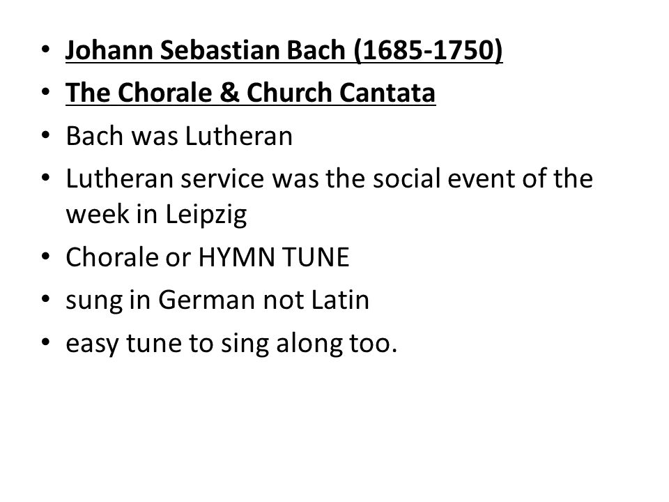 Johann Sebastian Bach ( ) The Chorale & Church Cantata Bach was Lutheran Lutheran service was the social event of the week in Leipzig Chorale or HYMN TUNE sung in German not Latin easy tune to sing along too.