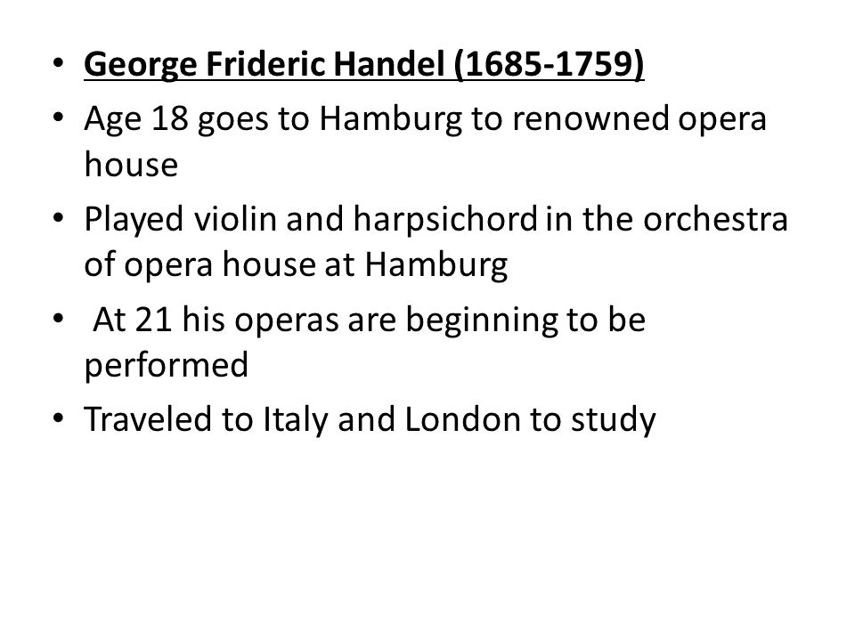 George Frideric Handel ( ) Age 18 goes to Hamburg to renowned opera house Played violin and harpsichord in the orchestra of opera house at Hamburg At 21 his operas are beginning to be performed Traveled to Italy and London to study