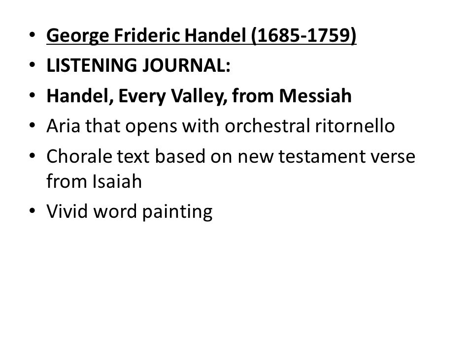 George Frideric Handel ( ) LISTENING JOURNAL: Handel, Every Valley, from Messiah Aria that opens with orchestral ritornello Chorale text based on new testament verse from Isaiah Vivid word painting
