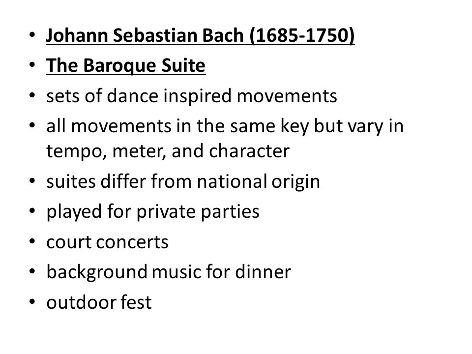 Johann Sebastian Bach ( ) The Baroque Suite sets of dance inspired movements all movements in the same key but vary in tempo, meter, and character suites differ from national origin played for private parties court concerts background music for dinner outdoor fest