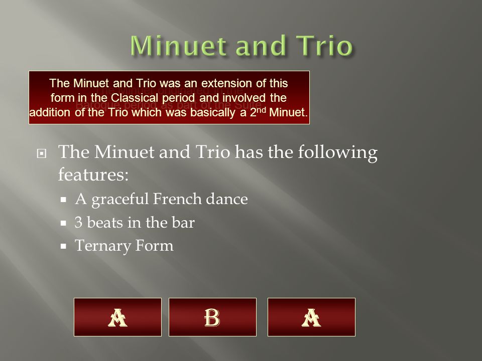  The Minuet and Trio has the following features:  A graceful French dance  3 beats in the bar  Ternary Form The Minuet originated in the Baroque period as part of the Suite.
