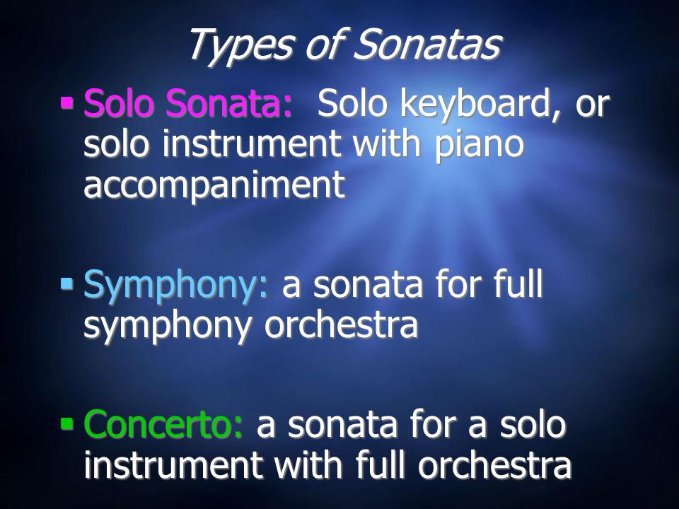 Types of Sonatas  Solo Sonata: Solo keyboard, or solo instrument with piano accompaniment  Symphony: a sonata for full symphony orchestra  Concerto: a sonata for a solo instrument with full orchestra  Solo Sonata: Solo keyboard, or solo instrument with piano accompaniment  Symphony: a sonata for full symphony orchestra  Concerto: a sonata for a solo instrument with full orchestra
