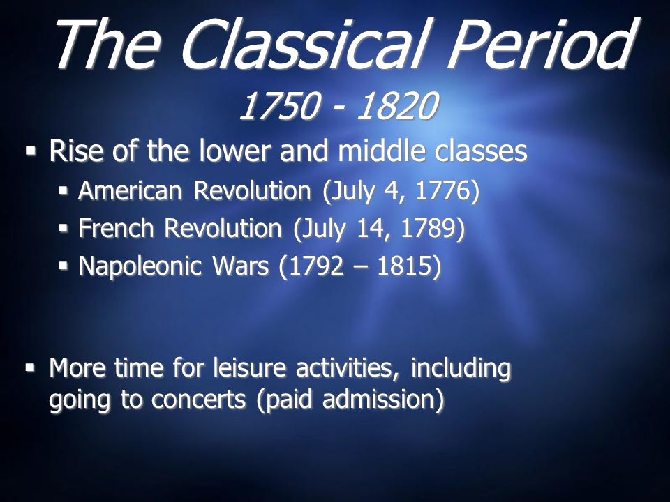 The Classical Period  Rise of the lower and middle classes  American Revolution (July 4, 1776)  French Revolution (July 14, 1789)  Napoleonic Wars (1792 – 1815)  More time for leisure activities, including going to concerts (paid admission)  Rise of the lower and middle classes  American Revolution (July 4, 1776)  French Revolution (July 14, 1789)  Napoleonic Wars (1792 – 1815)  More time for leisure activities, including going to concerts (paid admission)