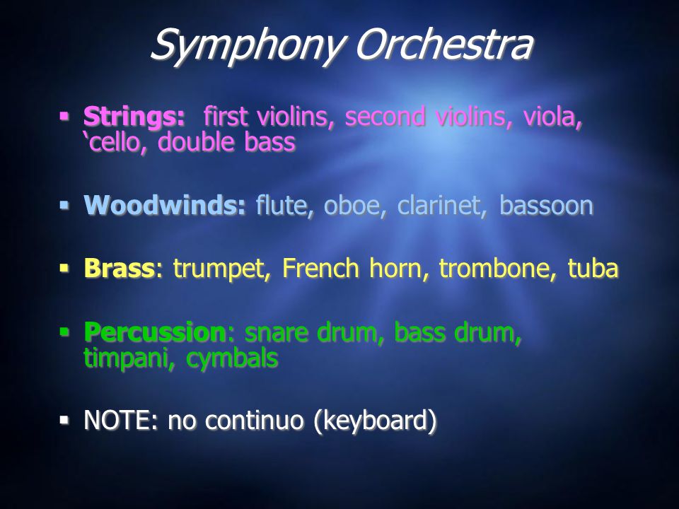 Symphony Orchestra  Strings: first violins, second violins, viola, ‘cello, double bass  Woodwinds: flute, oboe, clarinet, bassoon  Brass: trumpet, French horn, trombone, tuba  Percussion: snare drum, bass drum, timpani, cymbals  NOTE: no continuo (keyboard)  Strings: first violins, second violins, viola, ‘cello, double bass  Woodwinds: flute, oboe, clarinet, bassoon  Brass: trumpet, French horn, trombone, tuba  Percussion: snare drum, bass drum, timpani, cymbals  NOTE: no continuo (keyboard)