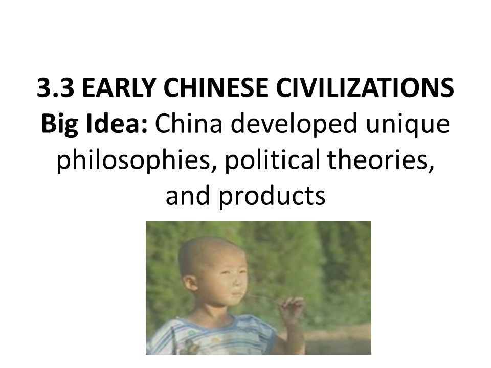3.3 EARLY CHINESE CIVILIZATIONS Big Idea: China developed unique philosophies, political theories, and products