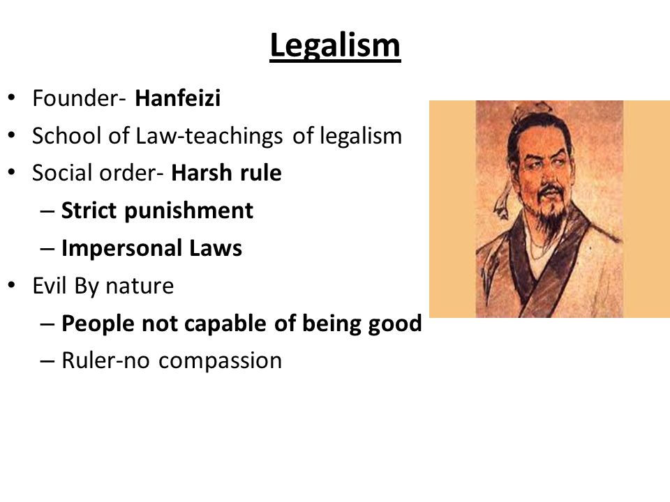 Legalism Founder- Hanfeizi School of Law-teachings of legalism Social order- Harsh rule – Strict punishment – Impersonal Laws Evil By nature – People not capable of being good – Ruler-no compassion