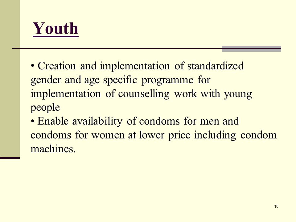 Youth Creation and implementation of standardized gender and age specific programme for implementation of counselling work with young people Creation and implementation of standardized gender and age specific programme for implementation of counselling work with young people Enable availability of condoms for men and condoms for women at lower price including condom machines.