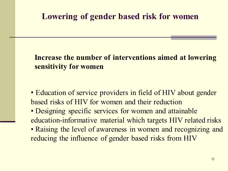 Lowering of gender based risk for women Increase the number of interventions aimed at lowering sensitivity for women Education of service providers in field of HIV about gender based risks of HIV for women and their reduction Designing specific services for women and attainable education-informative material which targets HIV related risks Raising the level of awareness in women and recognizing and reducing the influence of gender based risks from HIV 12