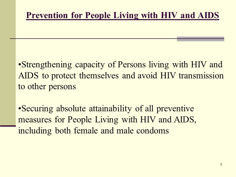 Prevention for People Living with HIV and AIDS Strengthening capacity of Persons living with HIV and AIDS to protect themselves and avoid HIV transmission to other persons Securing absolute attainability of all preventive measures for People Living with HIV and AIDS, including both female and male condoms 5