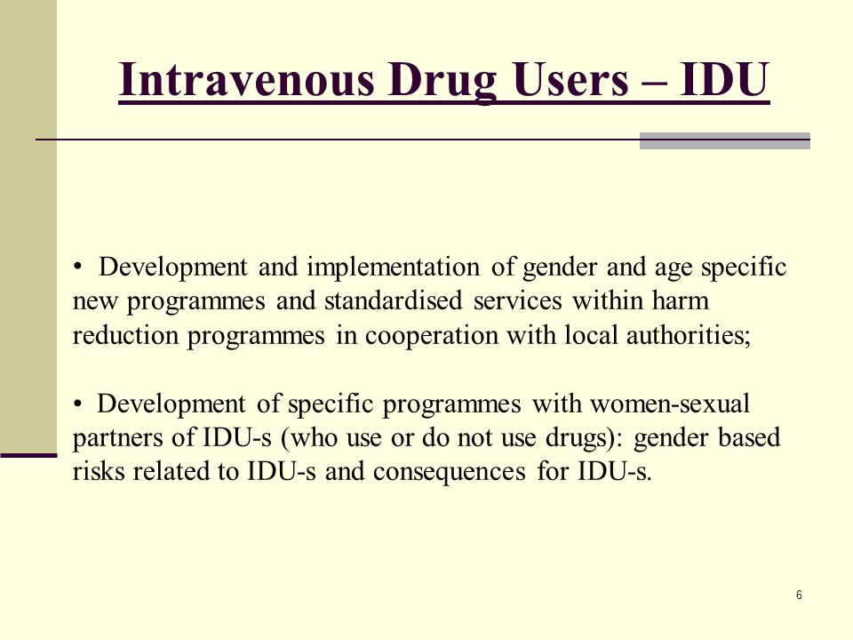 Intravenous Drug Users – IDU Development and implementation of gender and age specific new programmes and standardised services within harm reduction programmes in cooperation with local authorities; Development of specific programmes with women-sexual partners of IDU-s (who use or do not use drugs): gender based risks related to IDU-s and consequences for IDU-s.