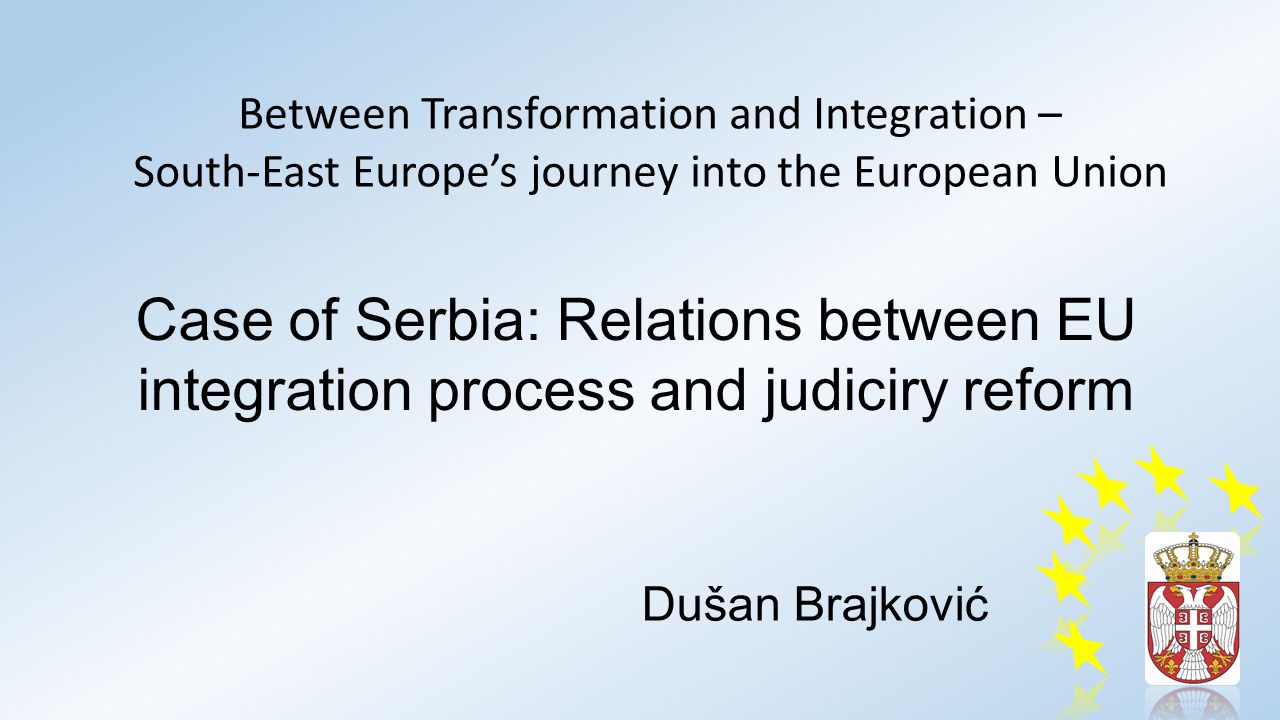 Case of Serbia: Relations between EU integration process and judiciry reform Dušan Brajković Between Transformation and Integration – South-East Europe’s journey into the European Union