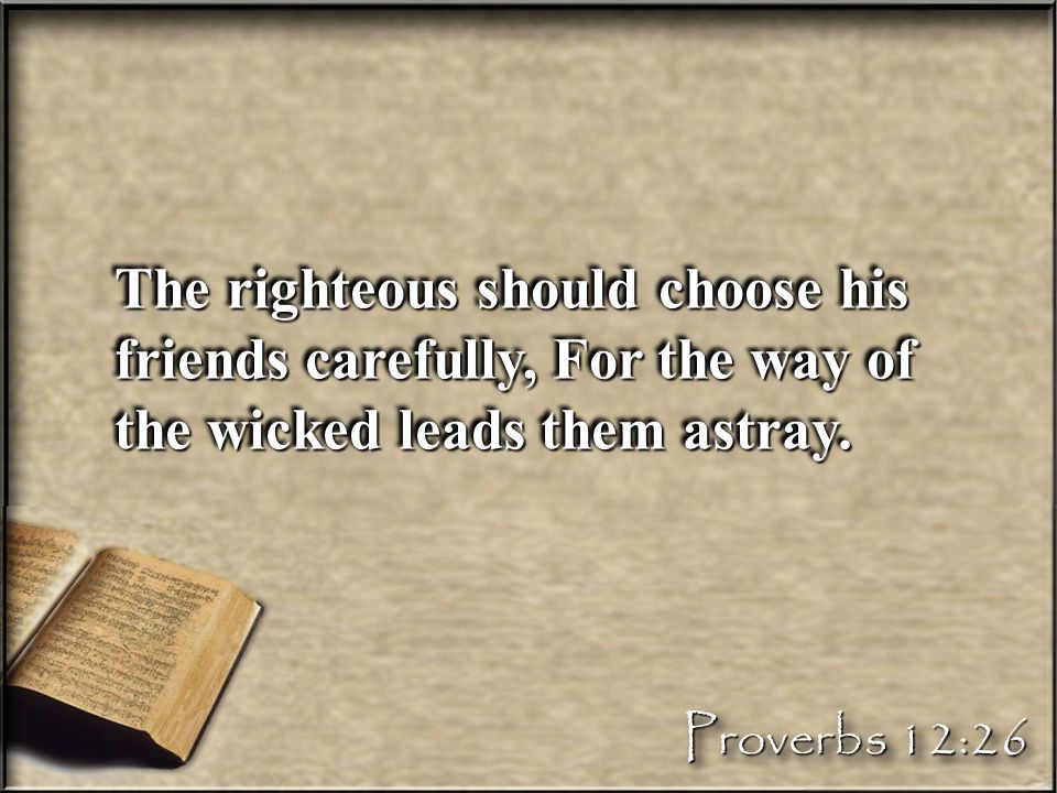 The righteous should choose his friends carefully, For the way of the wicked leads them astray.