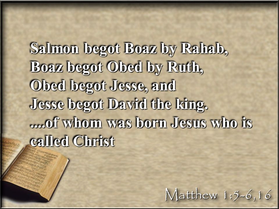 Salmon begot Boaz by Rahab, Boaz begot Obed by Ruth, Obed begot Jesse, and Jesse begot David the king.....of whom was born Jesus who is called Christ Salmon begot Boaz by Rahab, Boaz begot Obed by Ruth, Obed begot Jesse, and Jesse begot David the king.....of whom was born Jesus who is called Christ Matthew 1:5-6,16