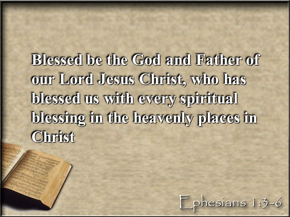 Blessed be the God and Father of our Lord Jesus Christ, who has blessed us with every spiritual blessing in the heavenly places in Christ Ephesians 1:3-6