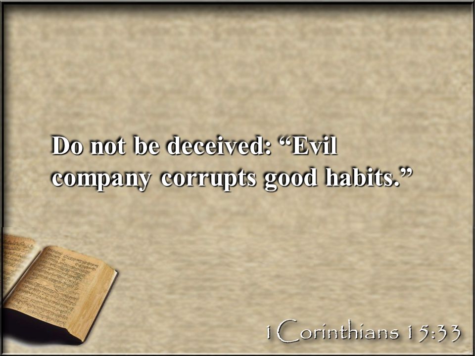 Do not be deceived: Evil company corrupts good habits. 1Corinthians 15:33