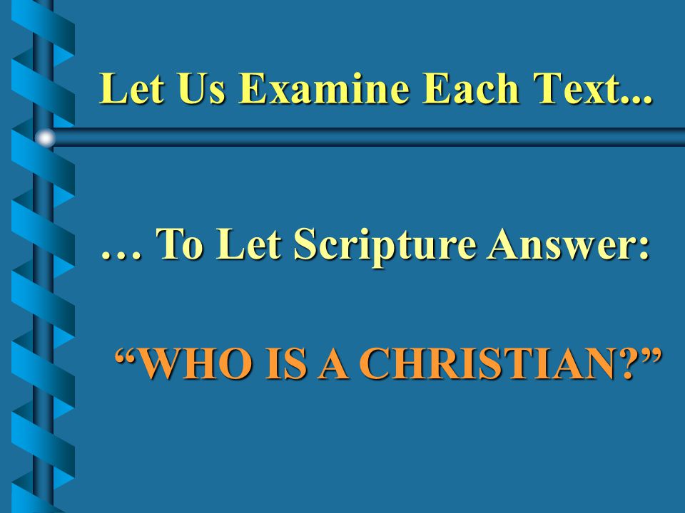 Let Us Examine Each Text... … To Let Scripture Answer: WHO IS A CHRISTIAN