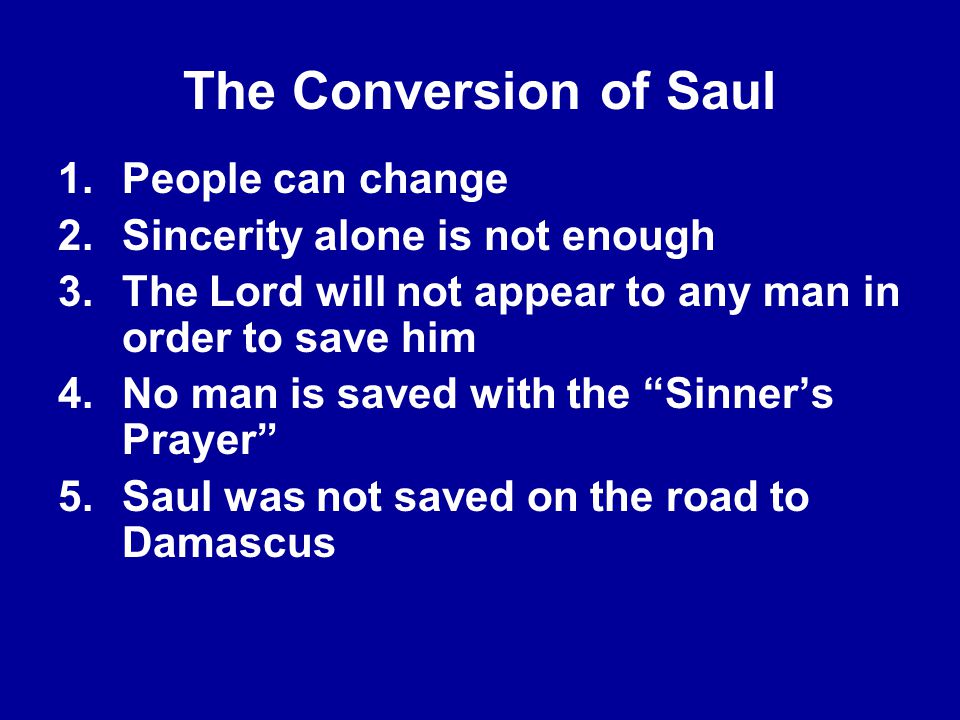 The Conversion of Saul 1.People can change 2.Sincerity alone is not enough 3.The Lord will not appear to any man in order to save him 4.No man is saved with the Sinner’s Prayer 5.Saul was not saved on the road to Damascus