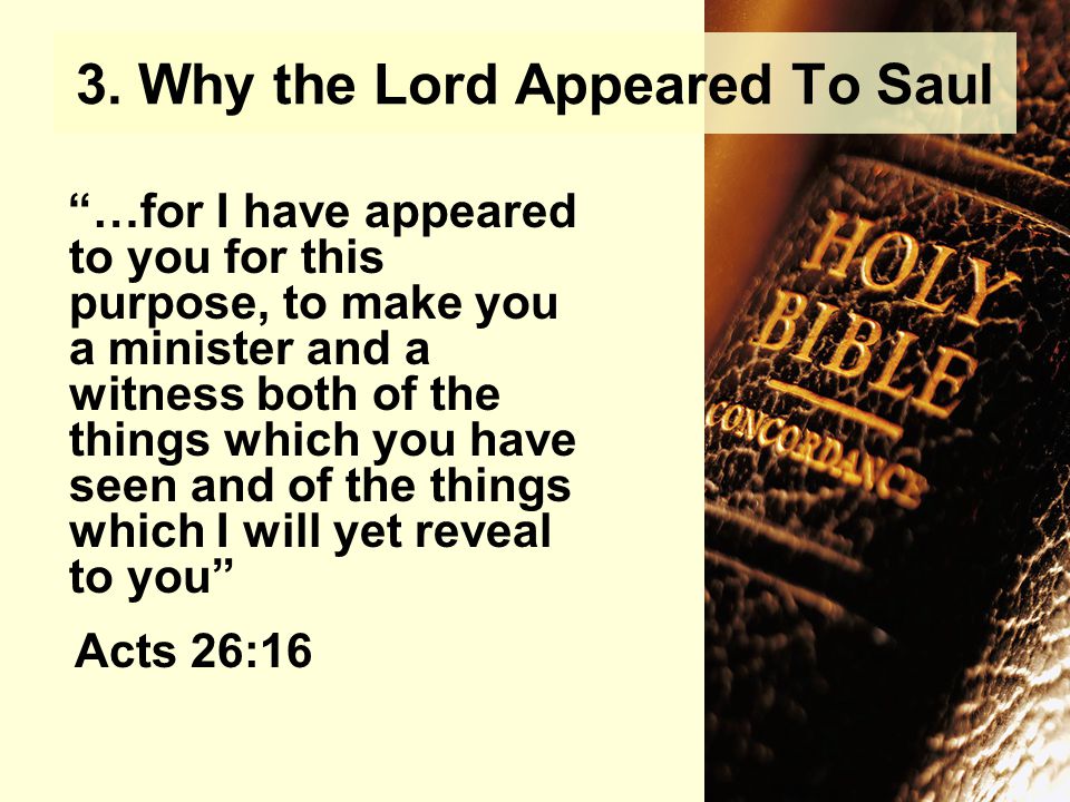 …for I have appeared to you for this purpose, to make you a minister and a witness both of the things which you have seen and of the things which I will yet reveal to you Acts 26:16 3.