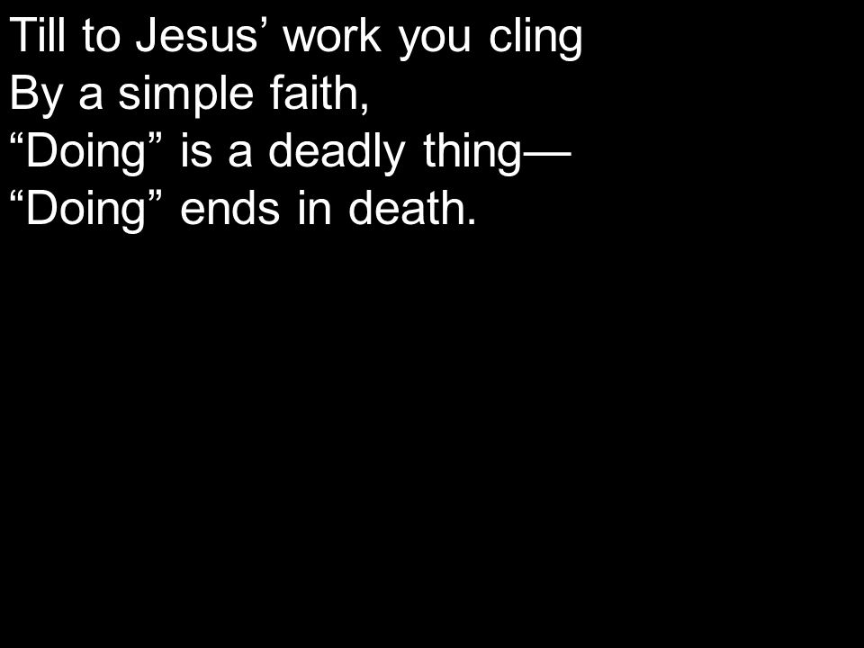 Till to Jesus’ work you cling By a simple faith, Doing is a deadly thing— Doing ends in death.