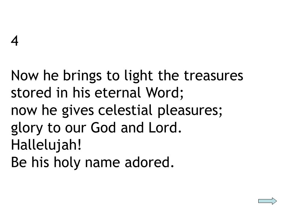 4 Now he brings to light the treasures stored in his eternal Word; now he gives celestial pleasures; glory to our God and Lord.