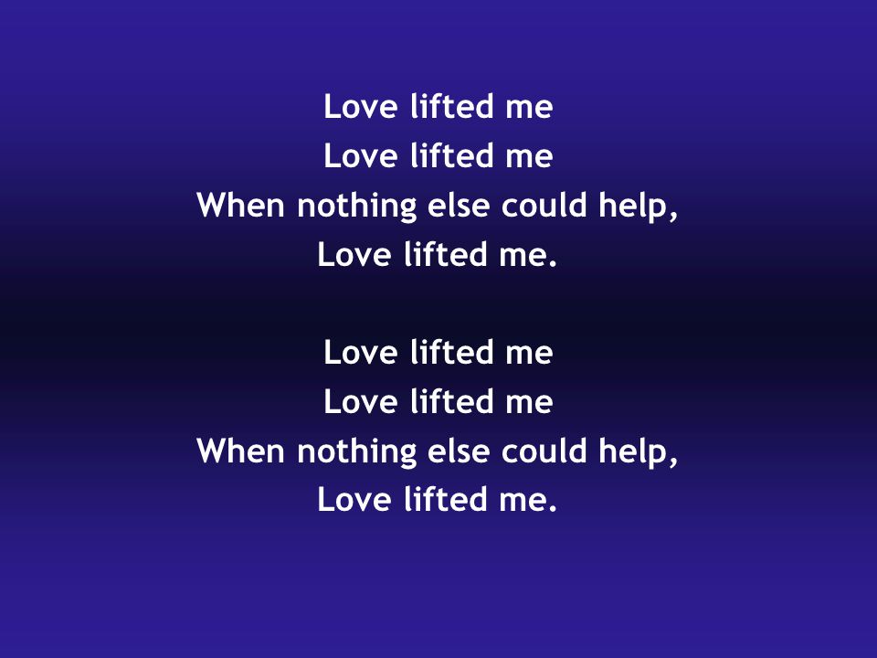 Love lifted me When nothing else could help, Love lifted me.