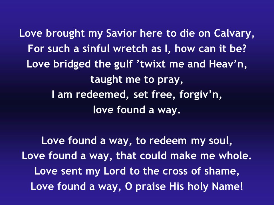 Love brought my Savior here to die on Calvary, For such a sinful wretch as I, how can it be.