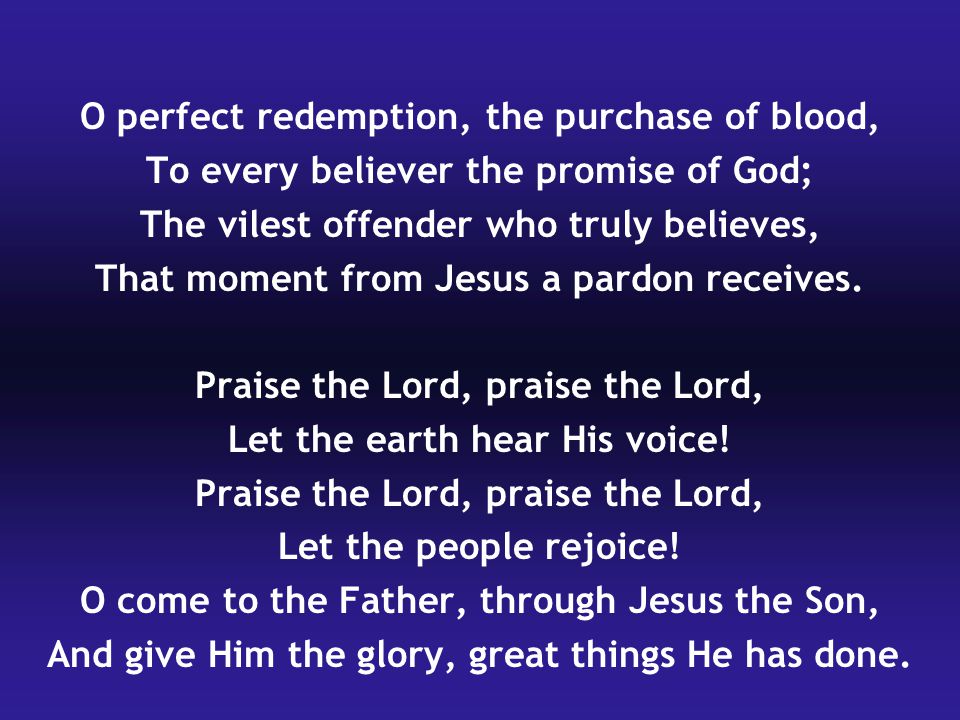 O perfect redemption, the purchase of blood, To every believer the promise of God; The vilest offender who truly believes, That moment from Jesus a pardon receives.