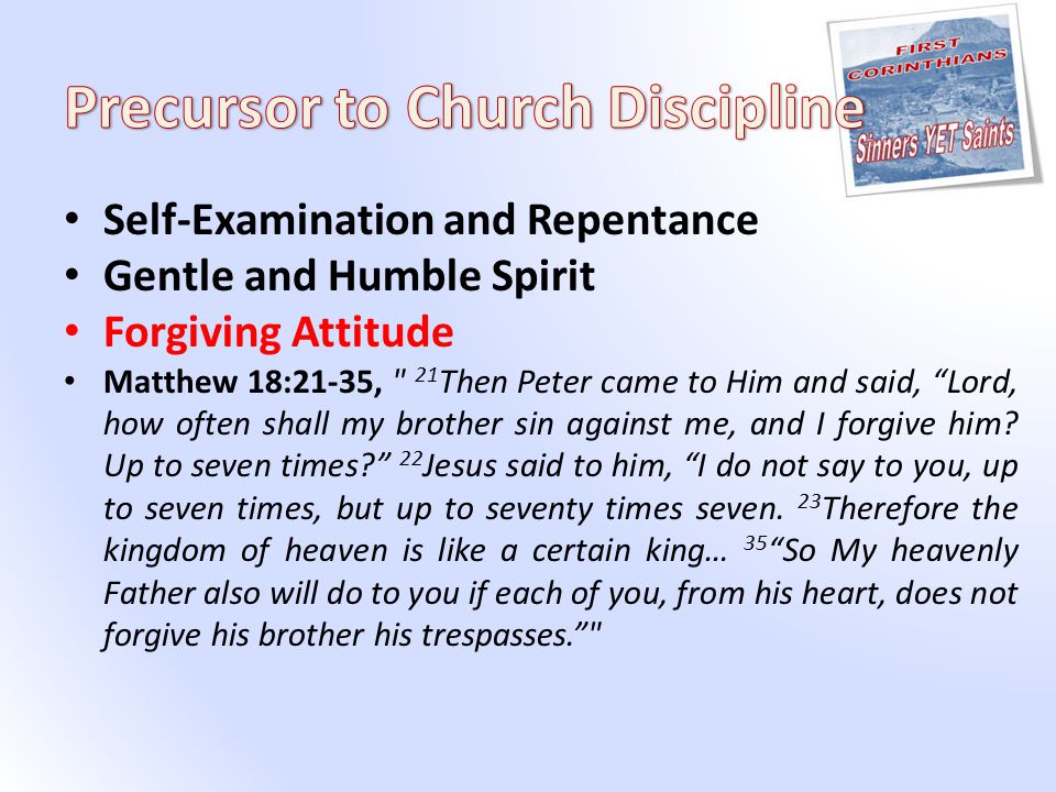 Self-Examination and Repentance Gentle and Humble Spirit Forgiving Attitude Matthew 18:21-35, 21 Then Peter came to Him and said, Lord, how often shall my brother sin against me, and I forgive him.