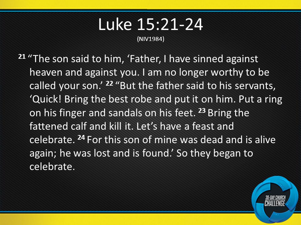 Luke 15:21-24 (NIV1984) 21 The son said to him, ‘Father, I have sinned against heaven and against you.