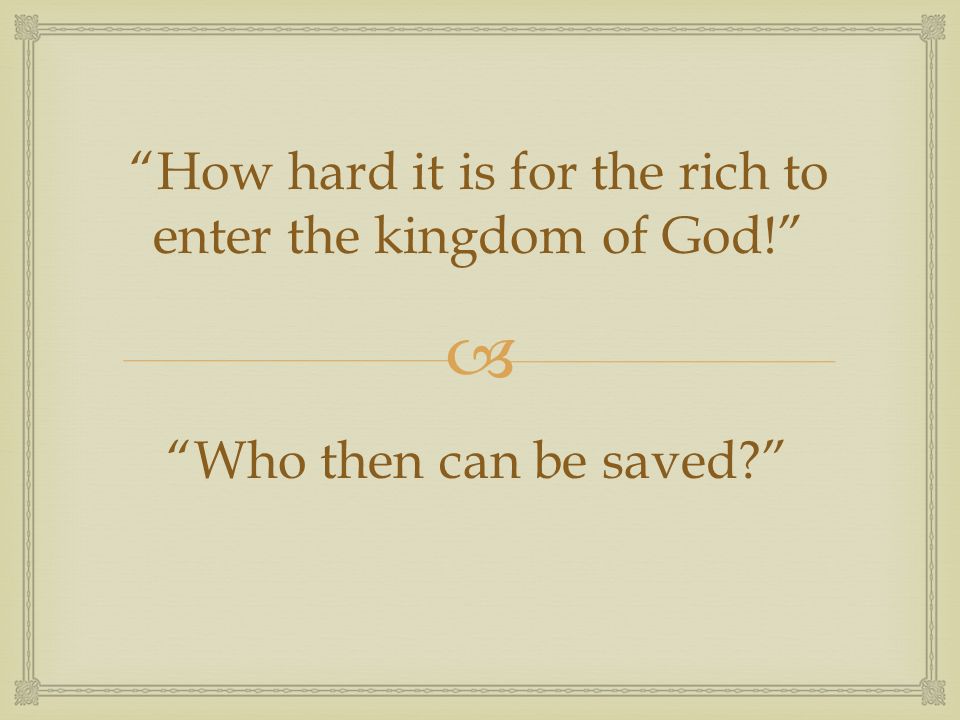  How hard it is for the rich to enter the kingdom of God! Who then can be saved