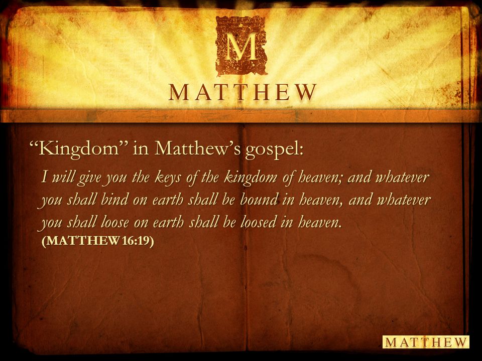 Kingdom in Matthew’s gospel: I will give you the keys of the kingdom of heaven; and whatever you shall bind on earth shall be bound in heaven, and whatever you shall loose on earth shall be loosed in heaven.