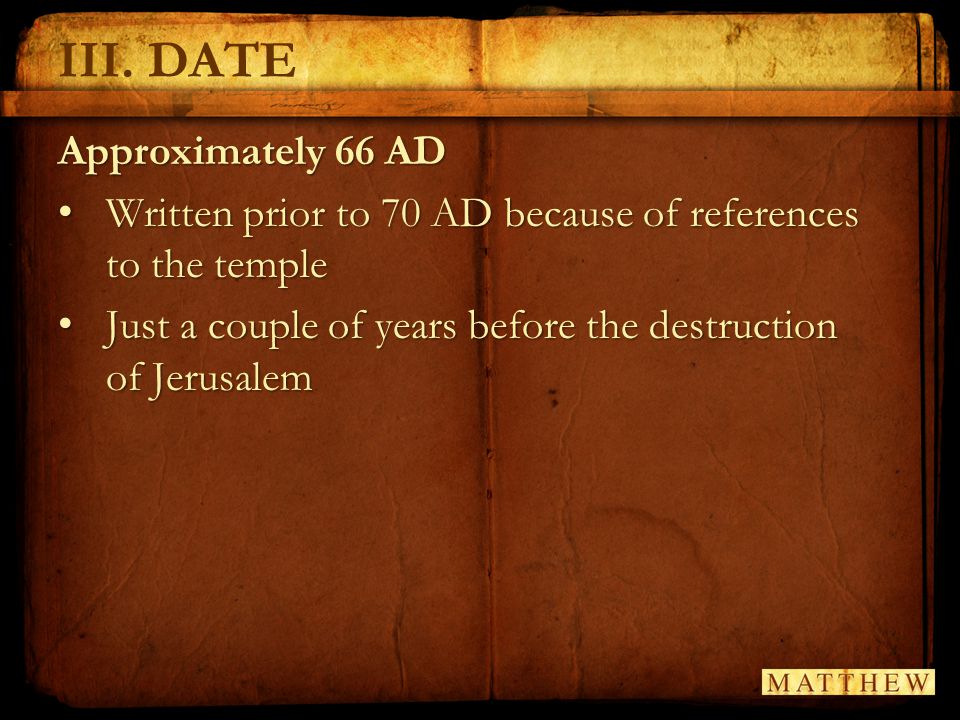 III.DATE Approximately 66 AD Written prior to 70 AD because of references to the temple Written prior to 70 AD because of references to the temple Just a couple of years before the destruction of Jerusalem Just a couple of years before the destruction of Jerusalem