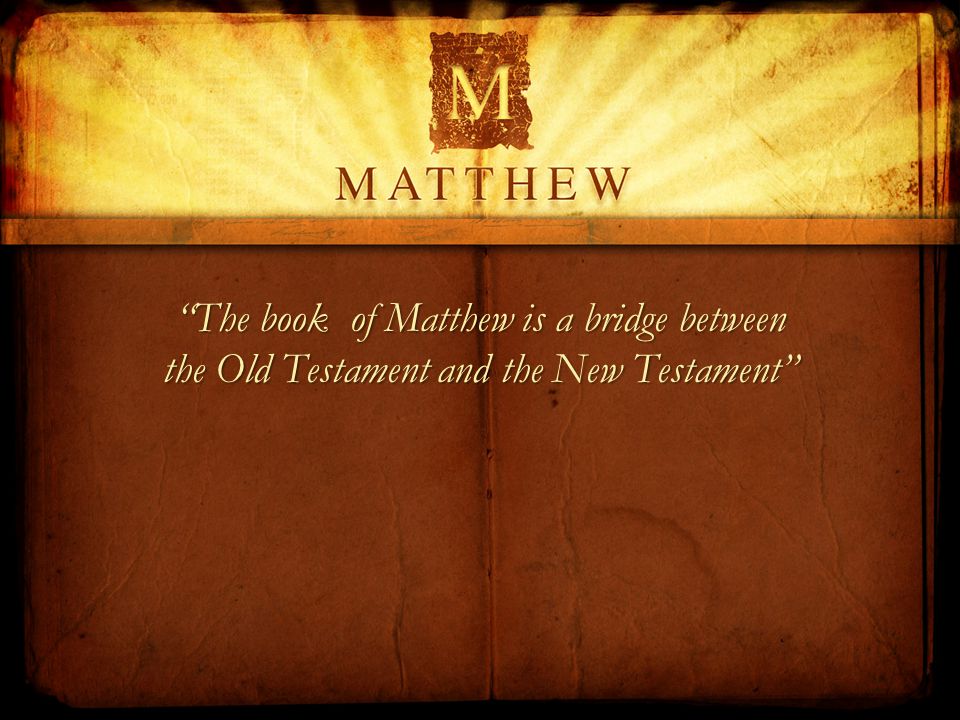 The book of Matthew is a bridge between the Old Testament and the New Testament
