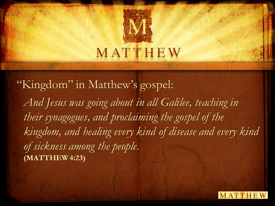 Kingdom in Matthew’s gospel: And Jesus was going about in all Galilee, teaching in their synagogues, and proclaiming the gospel of the kingdom, and healing every kind of disease and every kind of sickness among the people.