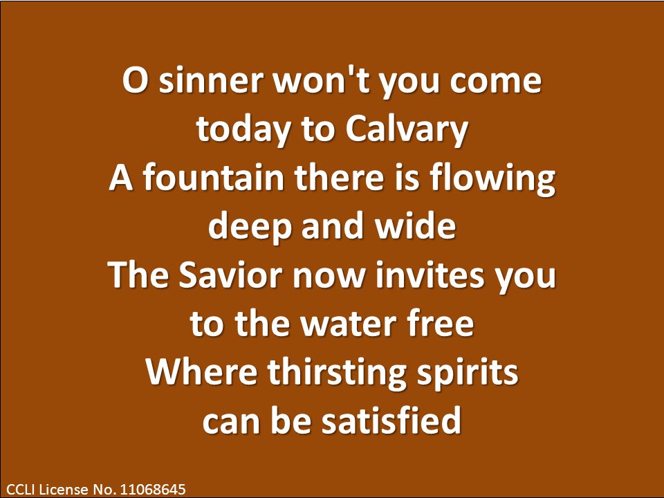 O sinner won t you come today to Calvary A fountain there is flowing deep and wide The Savior now invites you to the water free Where thirsting spirits can be satisfied CCLI License No.