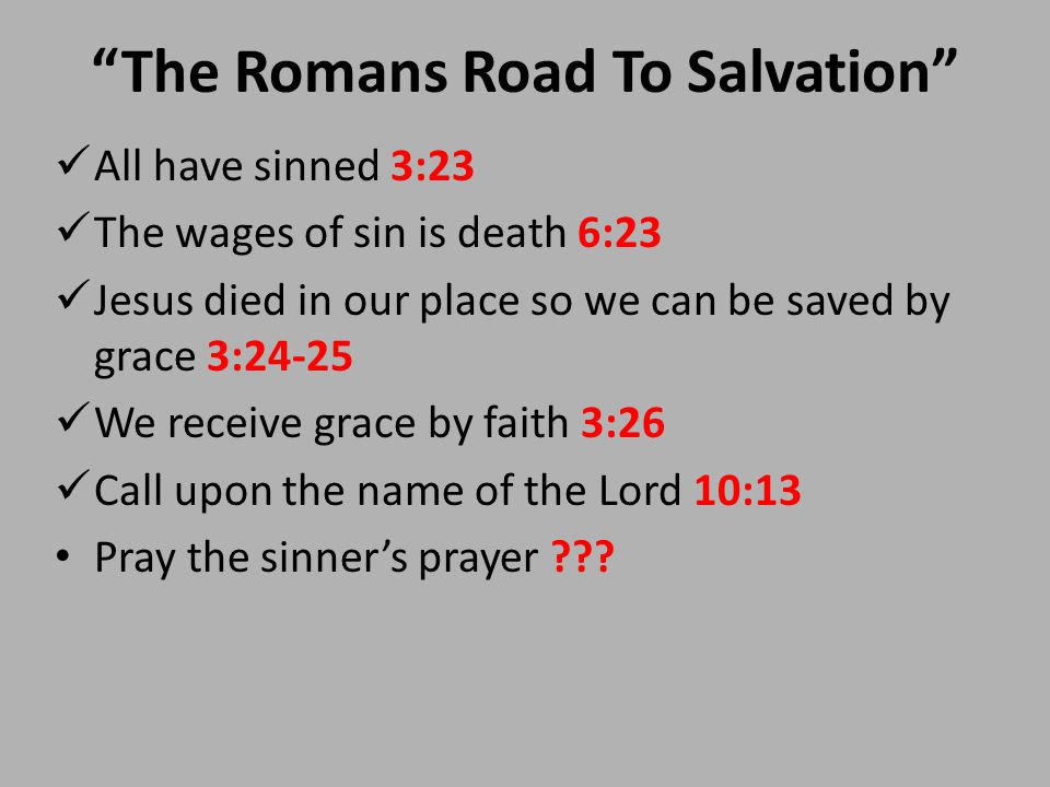 The Romans Road To Salvation All have sinned 3:23 The wages of sin is death 6:23 Jesus died in our place so we can be saved by grace 3:24-25 We receive grace by faith 3:26 Call upon the name of the Lord 10:13 Pray the sinner’s prayer