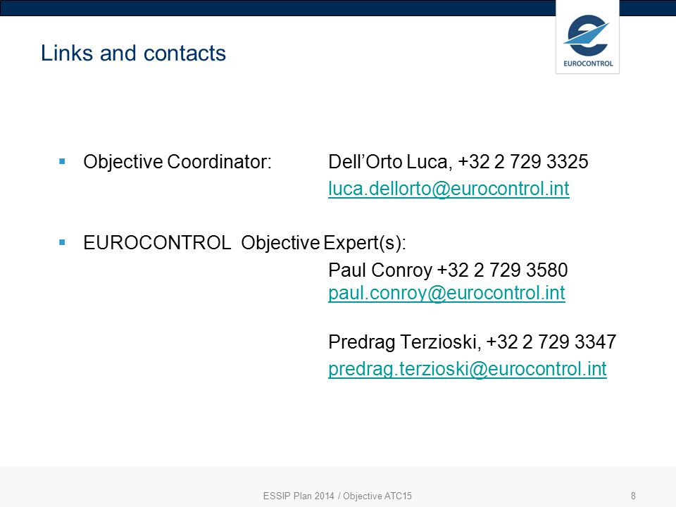 8 Links and contacts  Objective Coordinator: Dell’Orto Luca,  EUROCONTROL Objective Expert(s): Paul Conroy Predrag Terzioski, ESSIP Plan 2014 / Objective ATC15