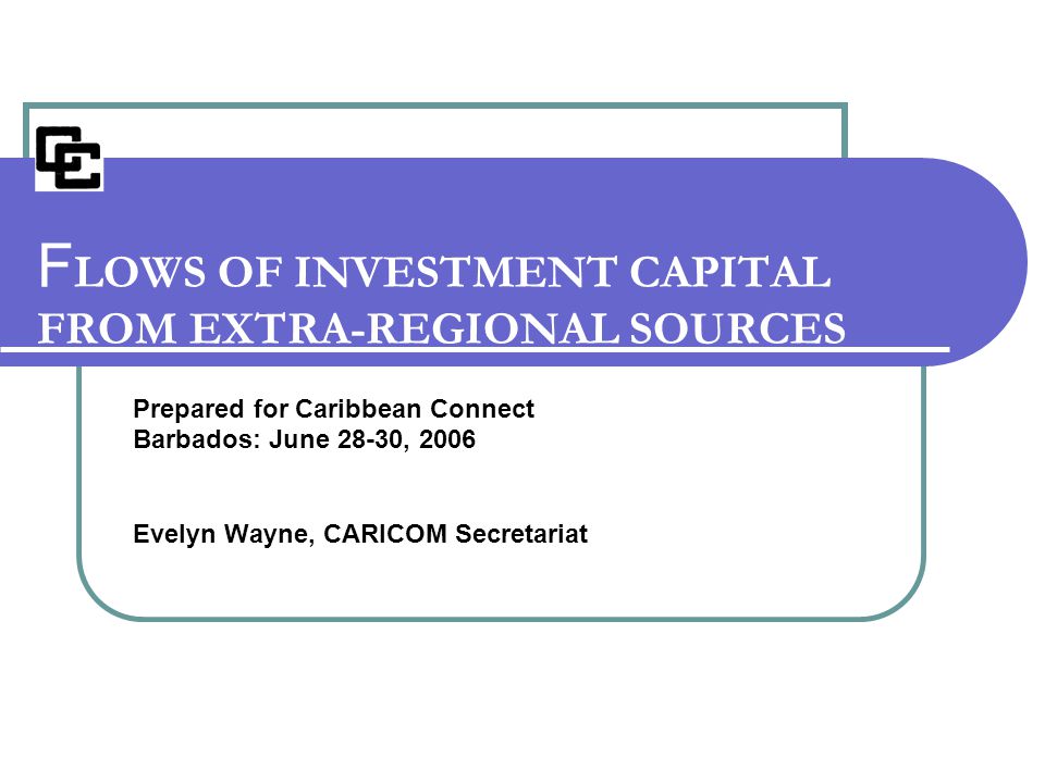 Prepared for Caribbean Connect Barbados: June 28-30, 2006 Evelyn Wayne, CARICOM Secretariat F LOWS OF INVESTMENT CAPITAL FROM EXTRA-REGIONAL SOURCES