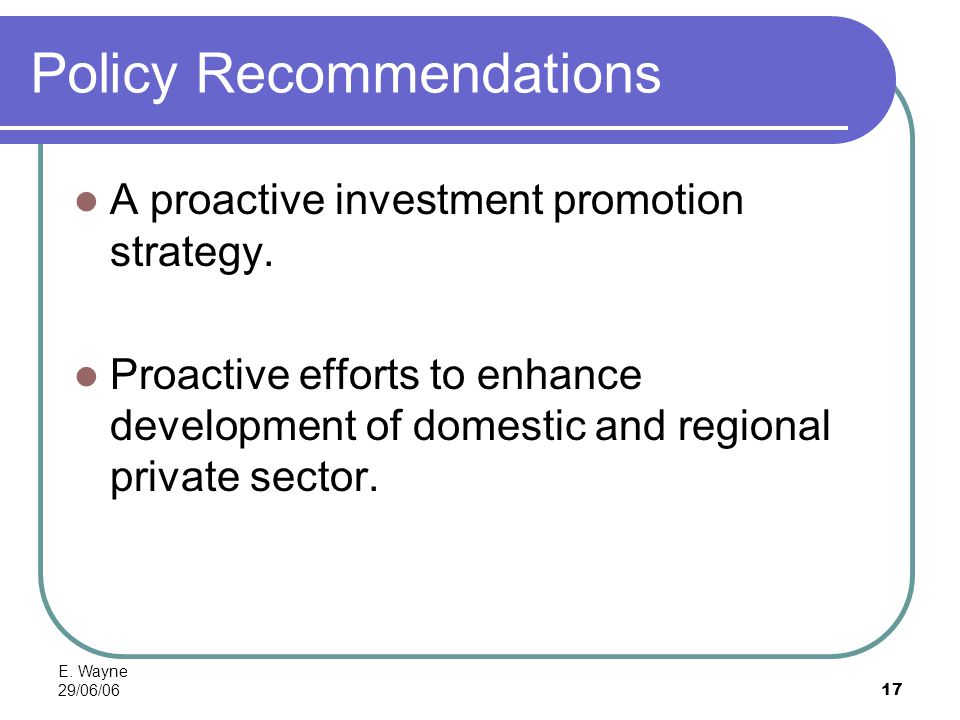 E. Wayne 29/06/0617 Policy Recommendations A proactive investment promotion strategy.