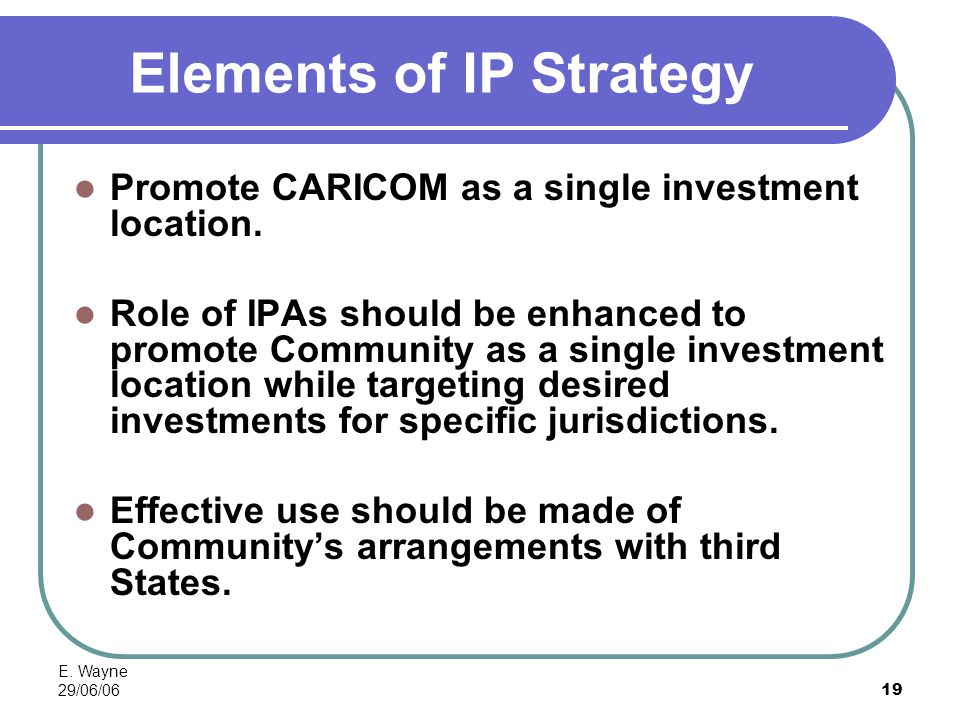 E. Wayne 29/06/0619 Elements of IP Strategy Promote CARICOM as a single investment location.
