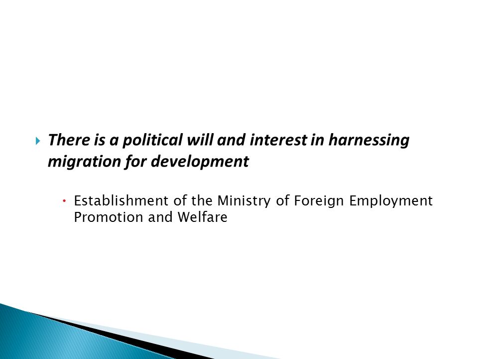  There is a political will and interest in harnessing migration for development  Establishment of the Ministry of Foreign Employment Promotion and Welfare